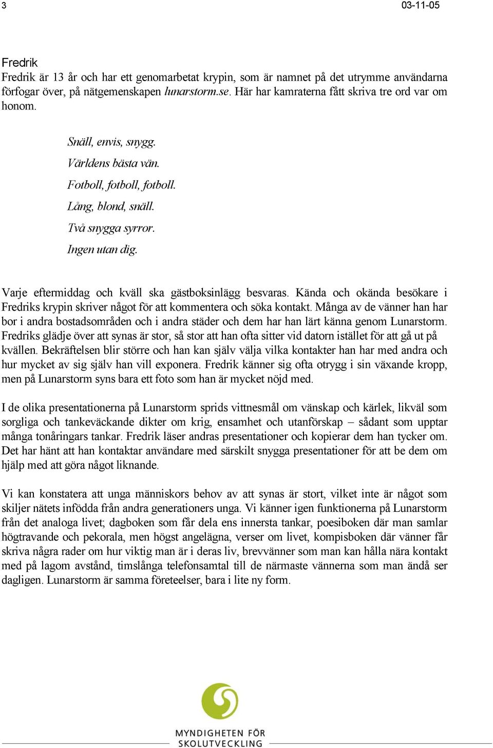 Varje eftermiddag och kväll ska gästboksinlägg besvaras. Kända och okända besökare i Fredriks krypin skriver något för att kommentera och söka kontakt.