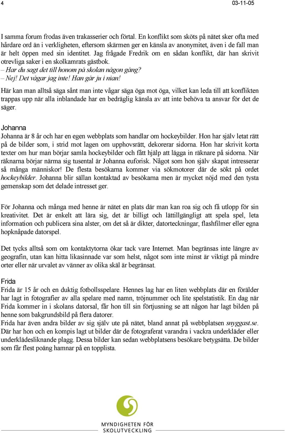 Jag frågade Fredrik om en sådan konflikt, där han skrivit otrevliga saker i en skolkamrats gästbok. Har du sagt det till honom på skolan någon gång? Nej! Det vågar jag inte! Han går ju i nian!