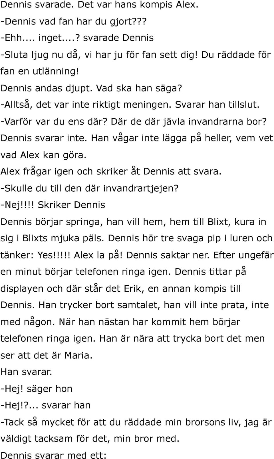 Han vågar inte lägga på heller, vem vet vad Alex kan göra. Alex frågar igen och skriker åt Dennis att svara. -Skulle du till den där invandrartjejen? -Nej!