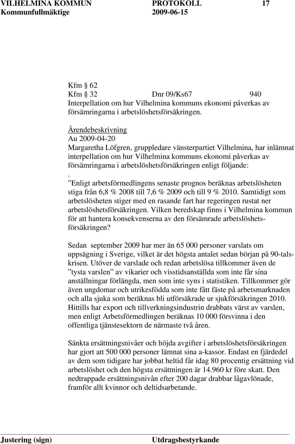 arbetslöshetsförsäkringen enligt följande:. Enligt arbetsförmedlingens senaste prognos beräknas arbetslösheten stiga från 6,8 % 2008 till 7,6 % 2009 och till 9 % 2010.