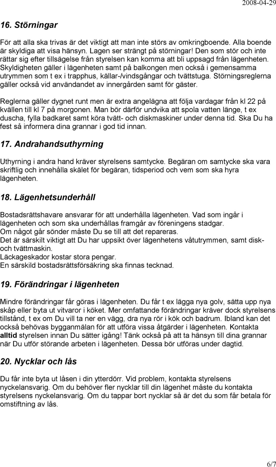 Skyldigheten gäller i lägenheten samt på balkongen men också i gemensamma utrymmen som t ex i trapphus, källar-/vindsgångar och tvättstuga.
