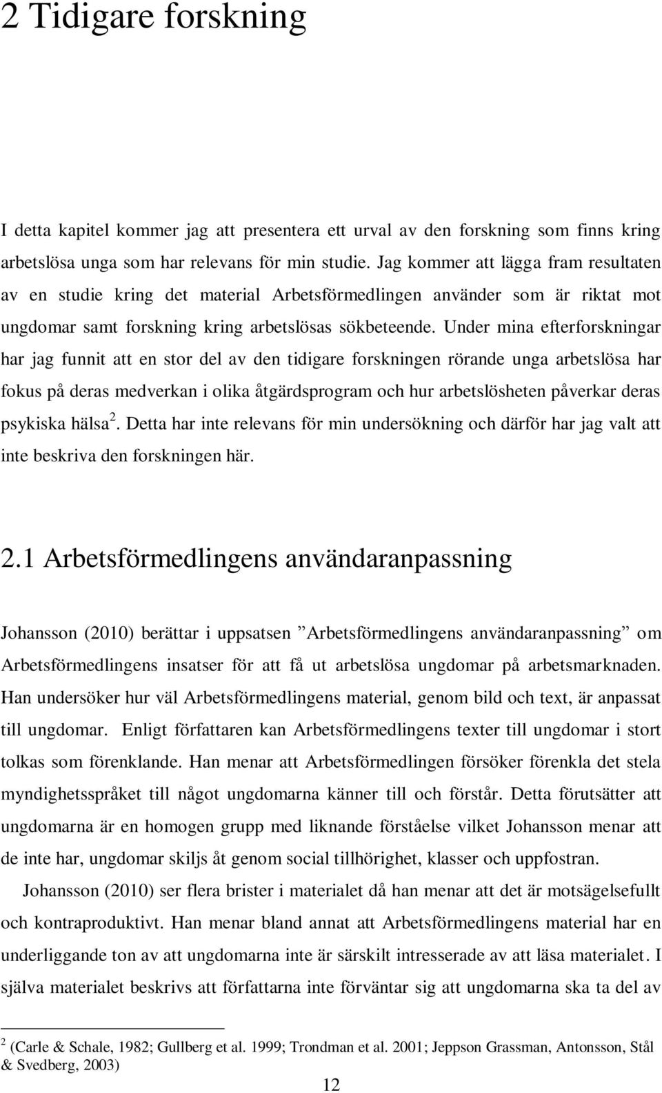 Under mina efterforskningar har jag funnit att en stor del av den tidigare forskningen rörande unga arbetslösa har fokus på deras medverkan i olika åtgärdsprogram och hur arbetslösheten påverkar