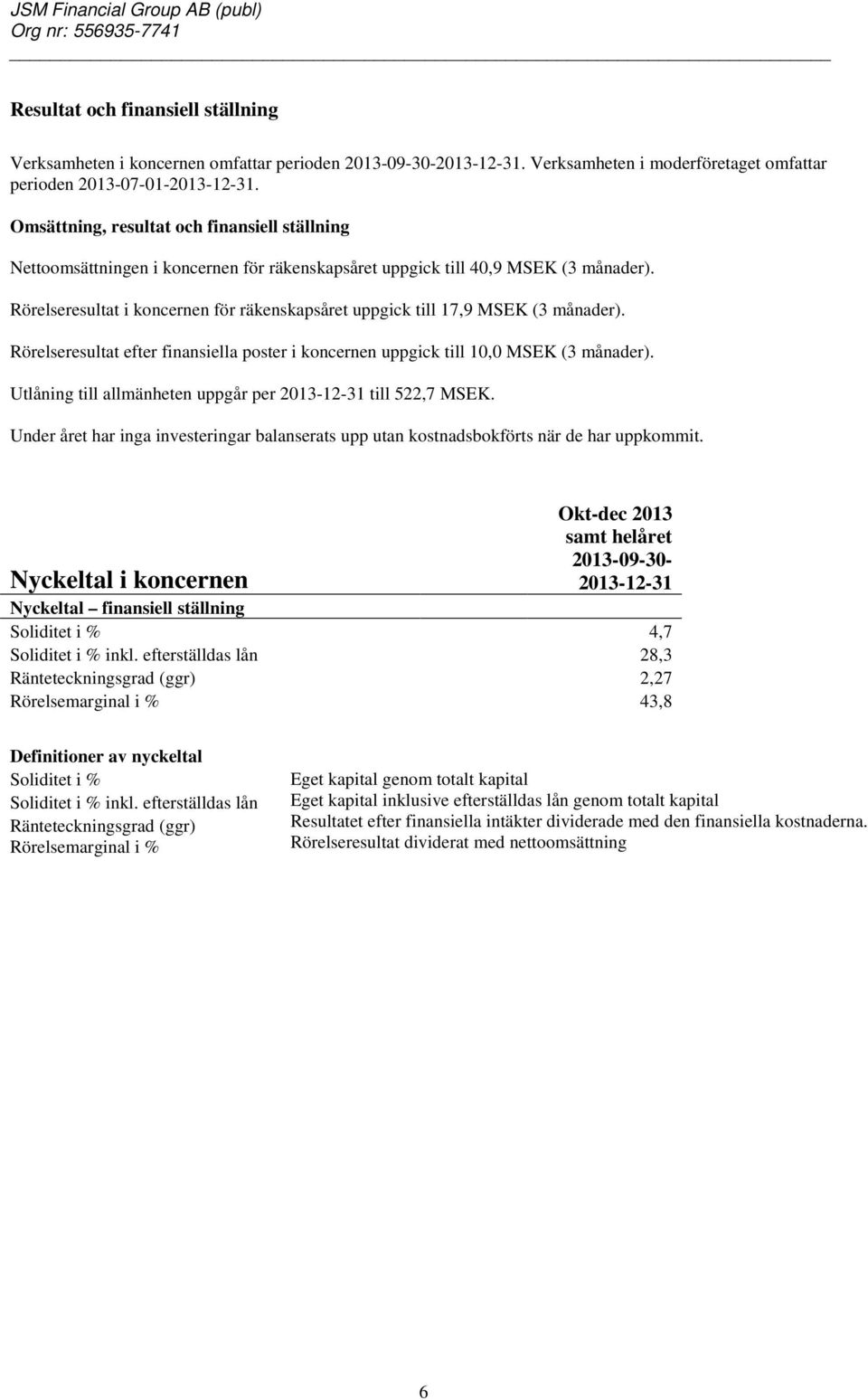 Rörelseresultat i koncernen för räkenskapsåret uppgick till 17,9 MSEK (3 månader). Rörelseresultat efter finansiella poster i koncernen uppgick till 10,0 MSEK (3 månader).