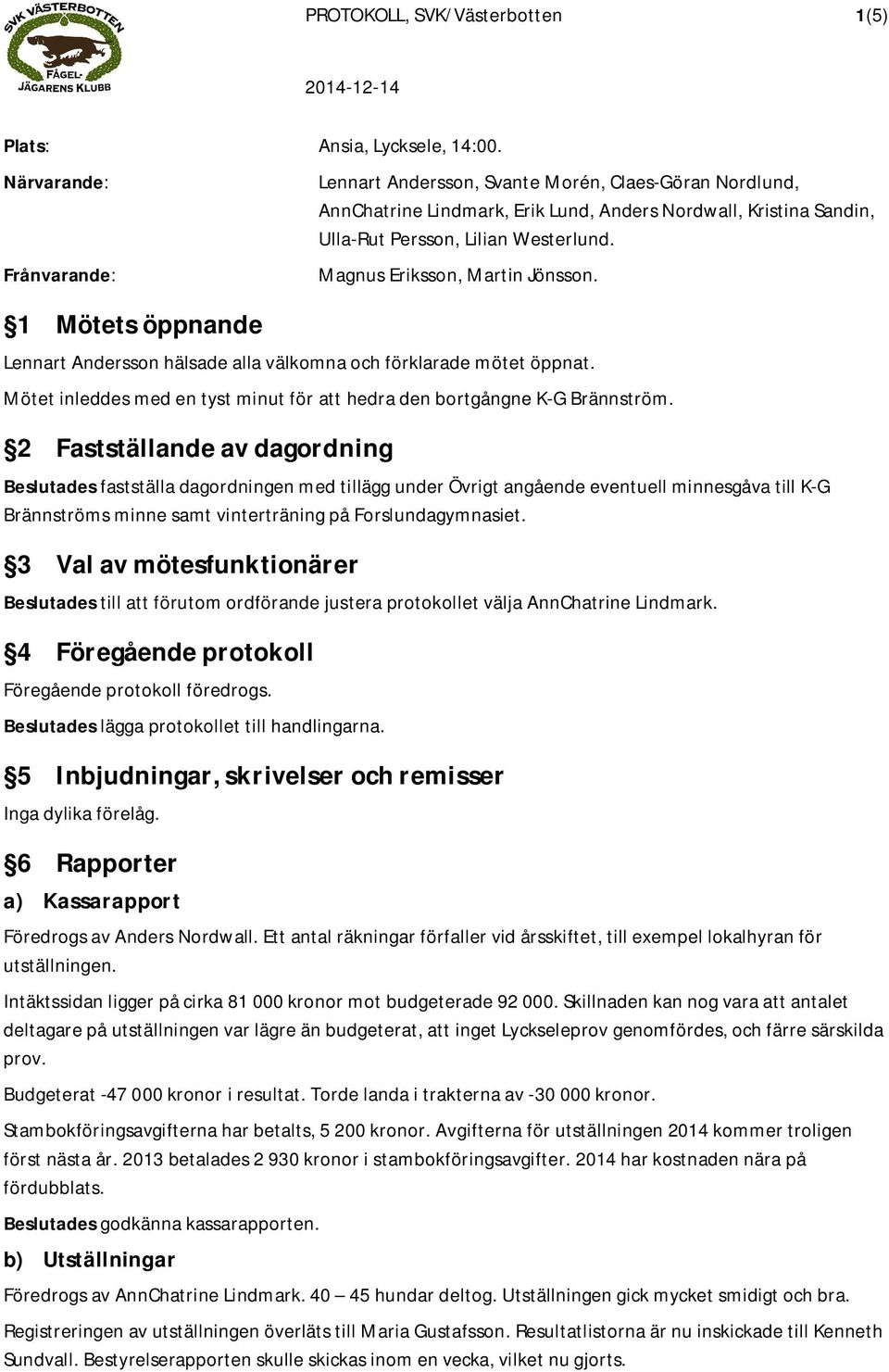 Westerlund. Magnus Eriksson, Martin Jönsson. Lennart Andersson hälsade alla välkomna och förklarade mötet öppnat. Mötet inleddes med en tyst minut för att hedra den bortgångne K-G Brännström.