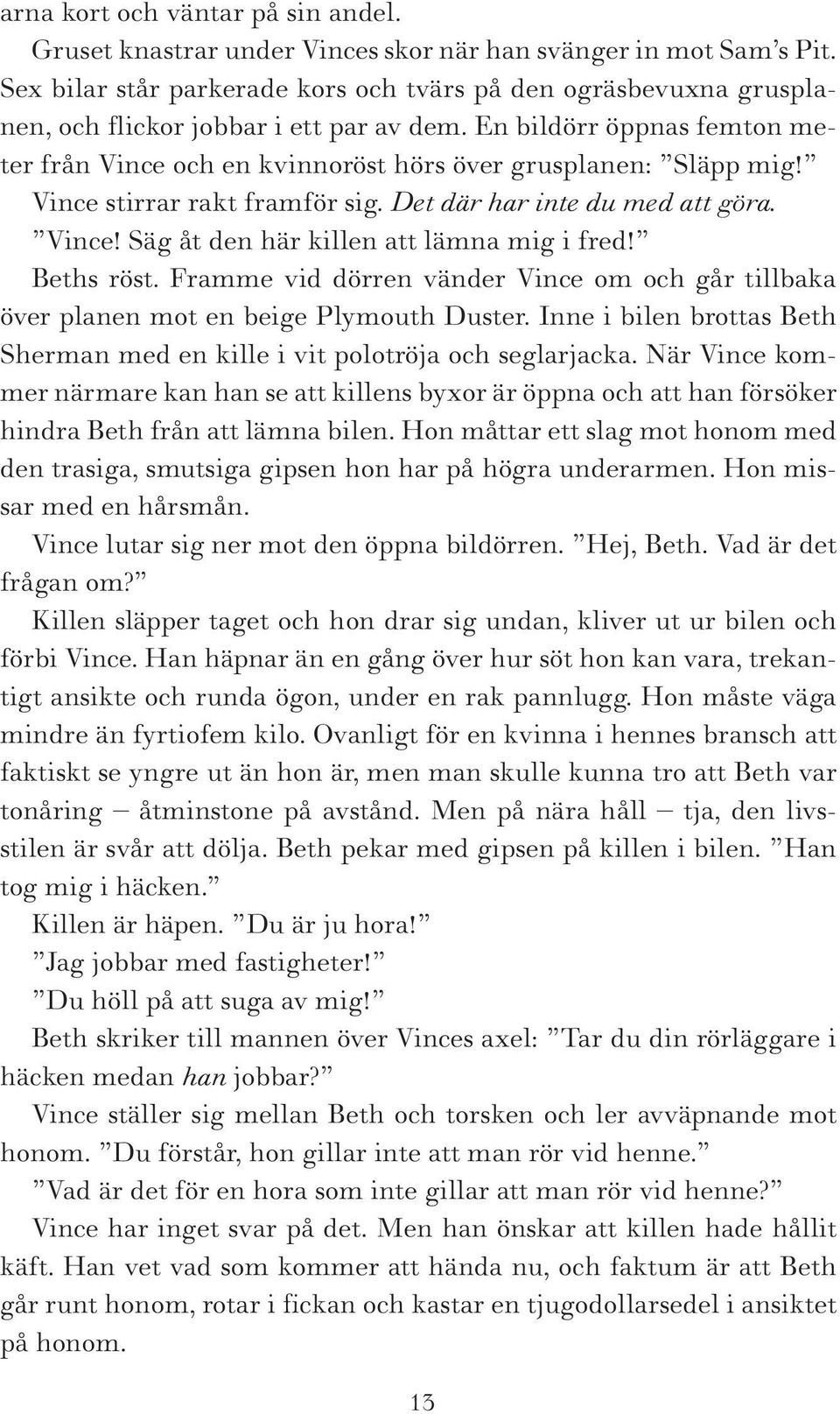 En bildörr öppnas femton meter från Vince och en kvinnoröst hörs över grusplanen: Släpp mig! Vince stirrar rakt framför sig. Det där har inte du med att göra. Vince! Säg åt den här killen att lämna mig i fred!