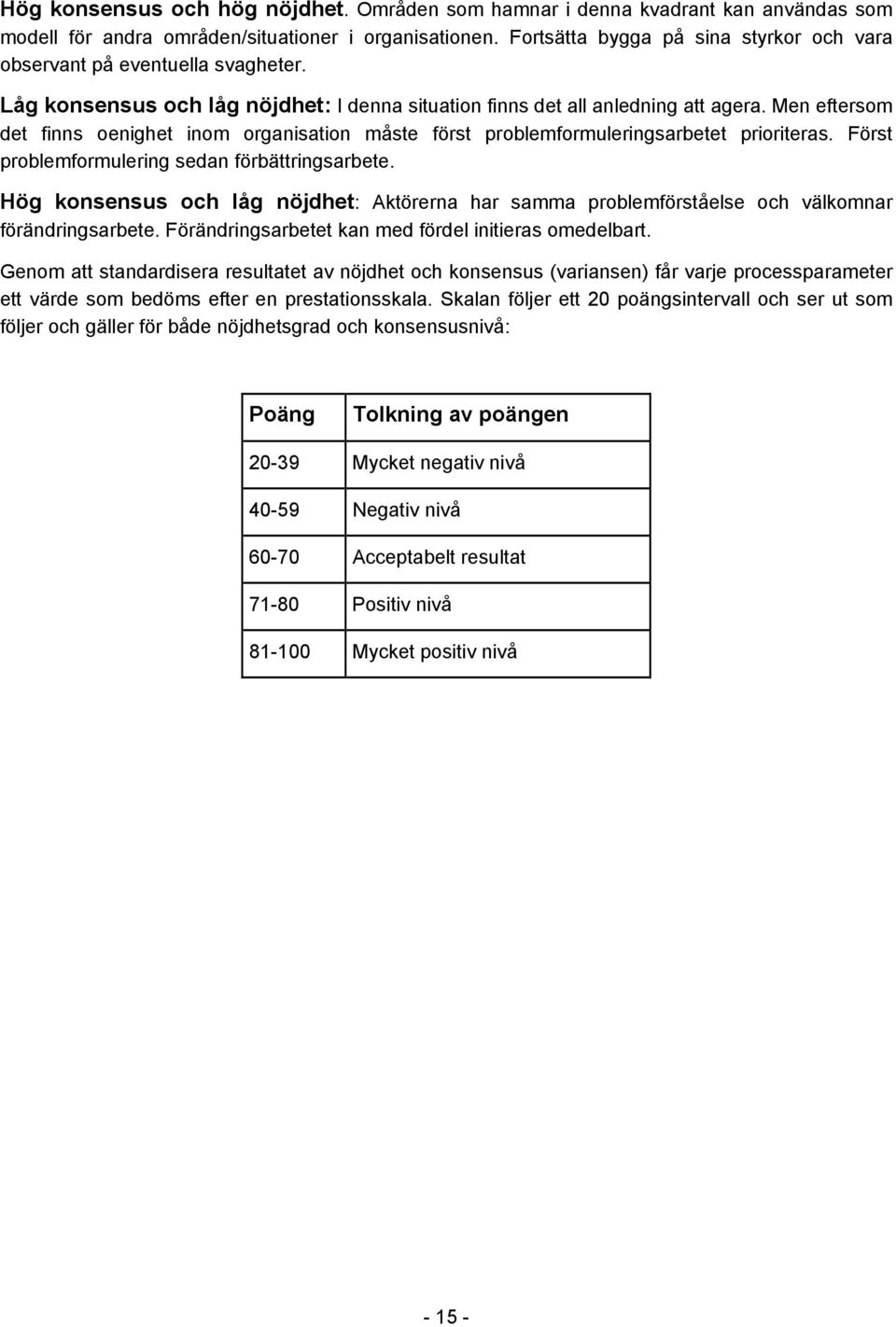 Men eftersom det finns oenighet inom organisation måste först problemformuleringsarbetet prioriteras. Först problemformulering sedan förbättringsarbete.