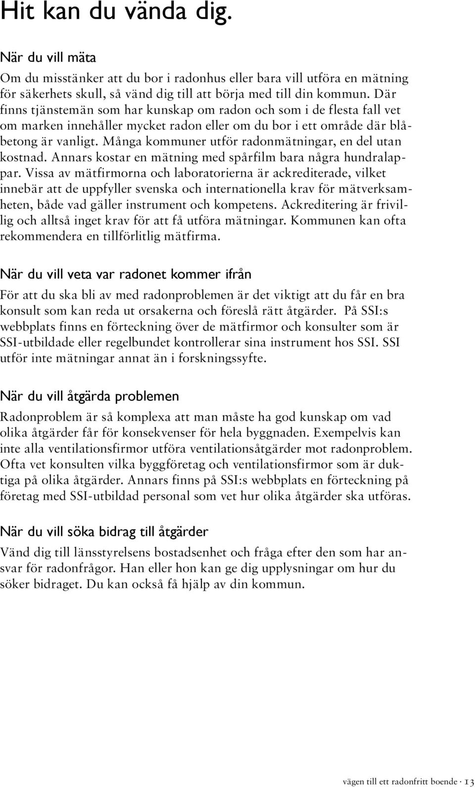 Många kommuner utför radonmätningar, en del utan kostnad. Annars kostar en mätning med spårfilm bara några hundralappar.