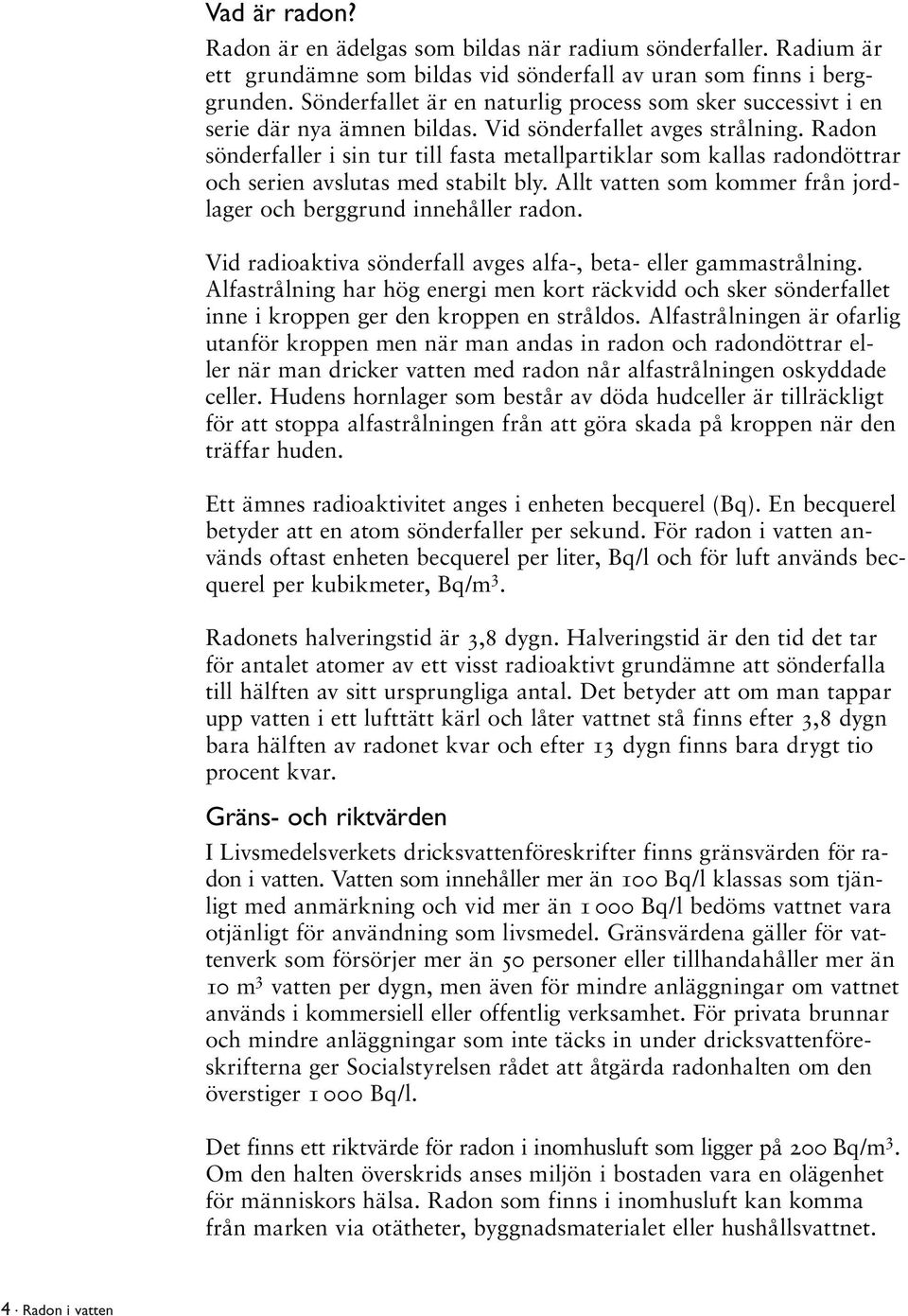 Radon sönderfaller i sin tur till fasta metallpartiklar som kallas radondöttrar och serien avslutas med stabilt bly. Allt vatten som kommer från jordlager och berggrund innehåller radon.