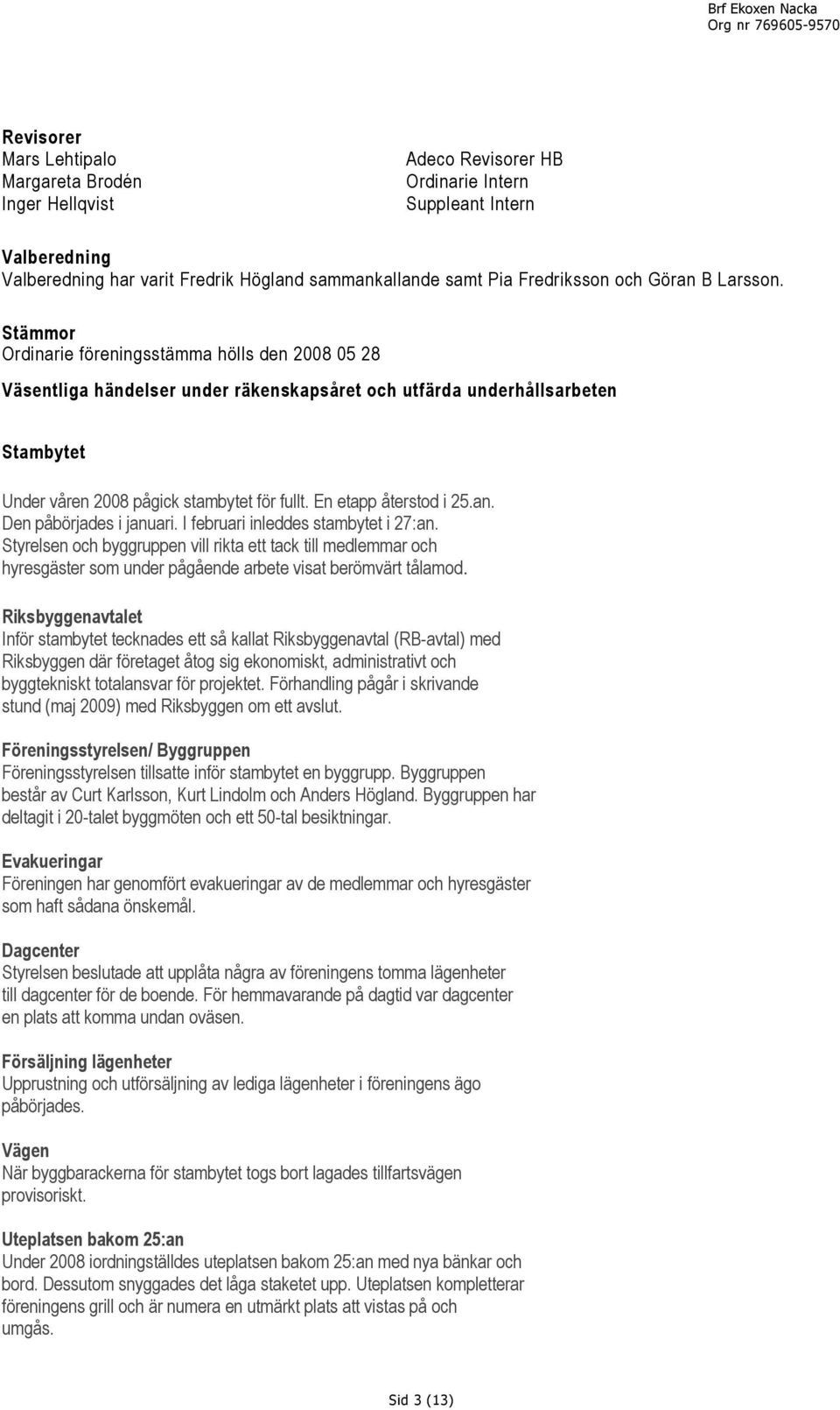 Stämmor Ordinarie föreningsstämma hölls den 2008 05 28 Väsentliga händelser under räkenskapsåret och utfärda underhållsarbeten Stambytet Under våren 2008 pågick stambytet för fullt.