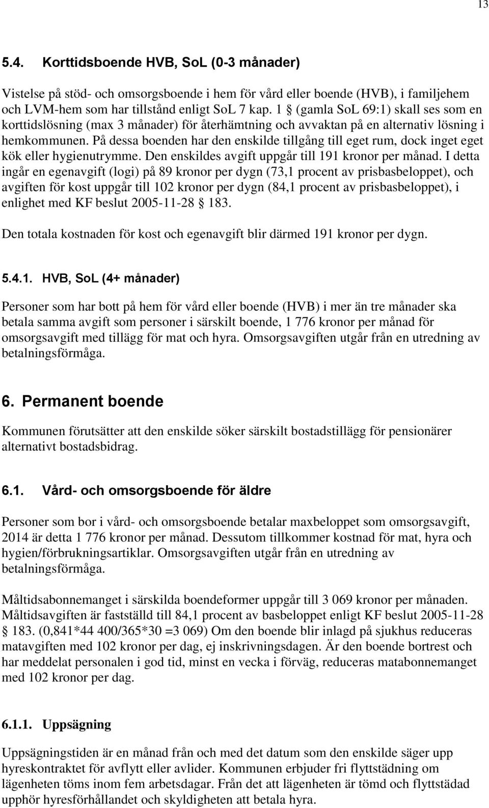 På dessa boenden har den enskilde tillgång till eget rum, dock inget eget kök eller hygienutrymme. Den enskildes avgift uppgår till 191 kronor per månad.