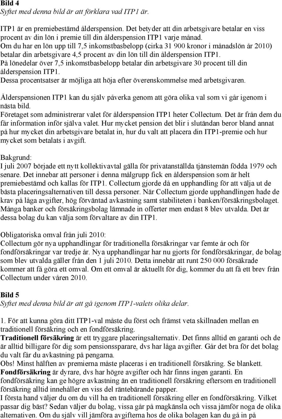 Om du har en lön upp till 7,5 inkomstbasbelopp (cirka 31 900 kronor i månadslön år 2010) betalar din arbetsgivare 4,5 procent av din lön till din ålderspension ITP1.