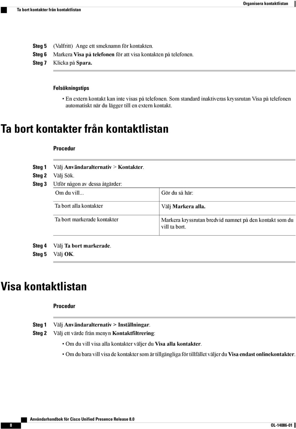 Ta bort kontakter från kontaktlistan Välj Användaralternativ > Kontakter. Välj Sök. Utför någon av dessa åtgärder: Om du vill.