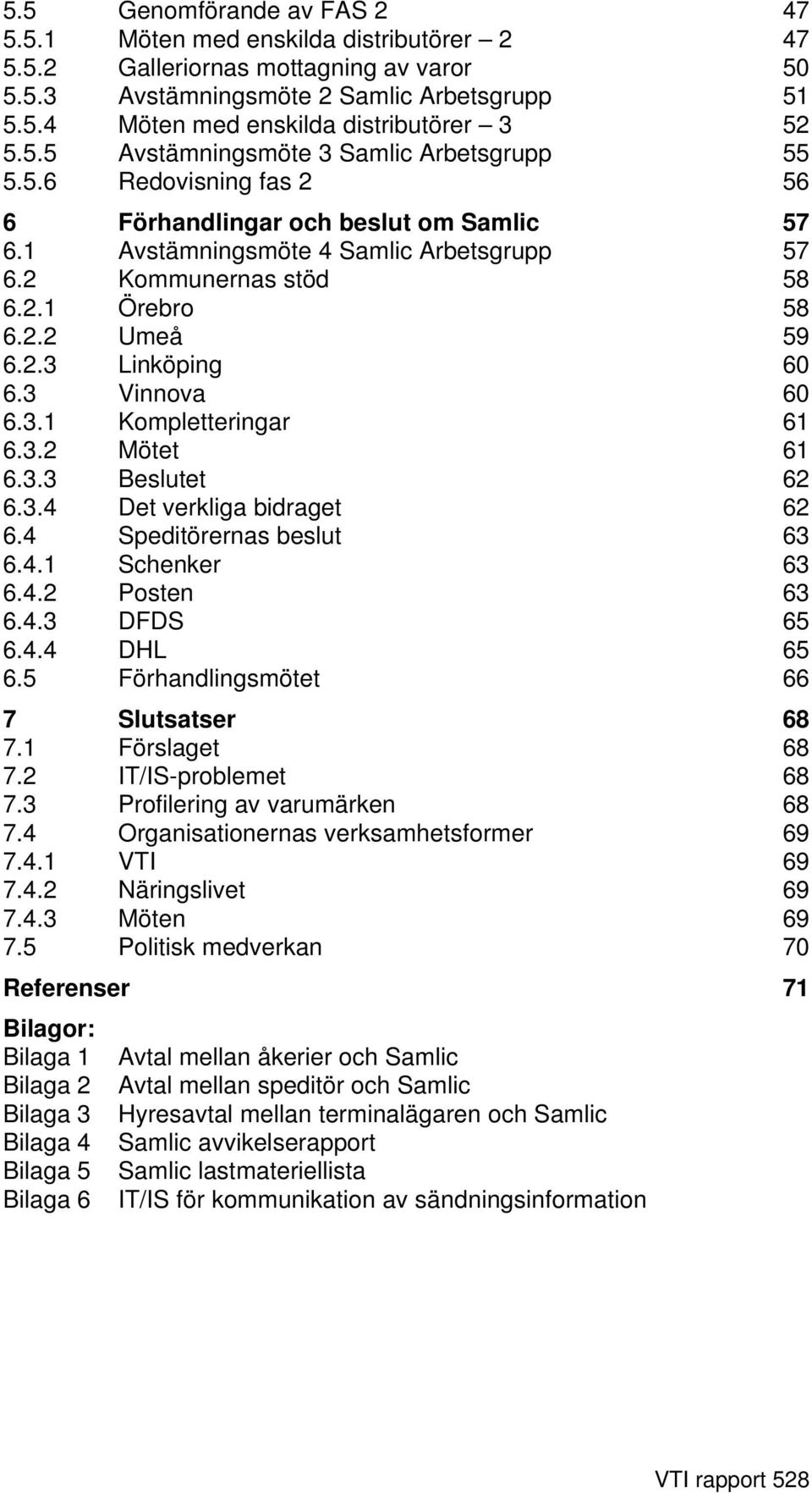 2.3 Linköping 60 6.3 Vinnova 60 6.3.1 Kompletteringar 61 6.3.2 Mötet 61 6.3.3 Beslutet 62 6.3.4 Det verkliga bidraget 62 6.4 Speditörernas beslut 63 6.4.1 Schenker 63 6.4.2 Posten 63 6.4.3 DFDS 65 6.