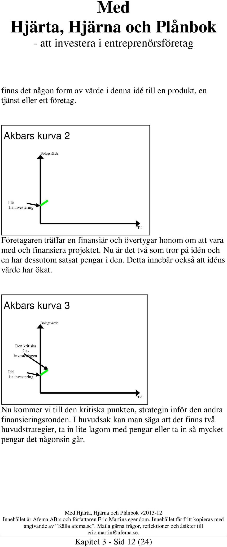 Nu är det två som tror på idén och en har dessutom satsat pengar i den. Detta innebär också att idéns värde har ökat.