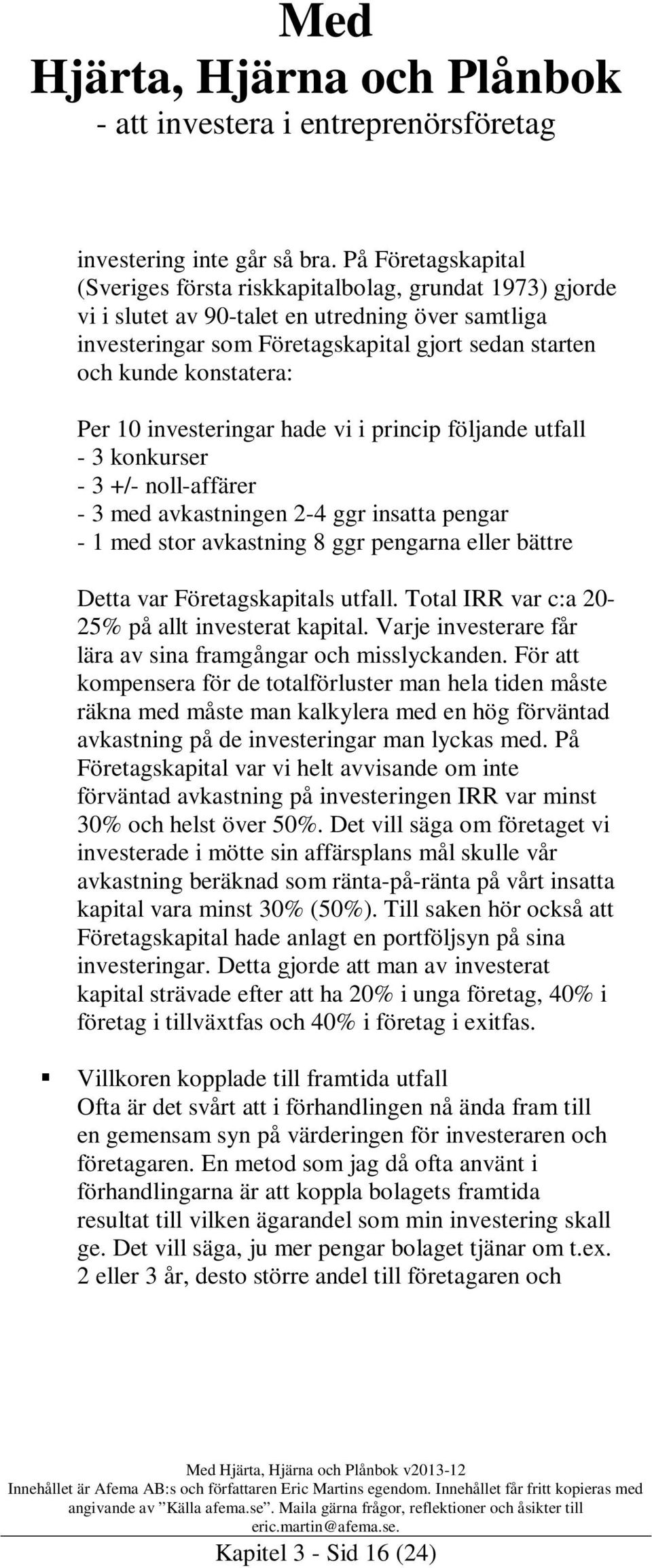 konstatera: Per 10 investeringar hade vi i princip följande utfall - 3 konkurser - 3 +/- noll-affärer - 3 med avkastningen 2-4 ggr insatta pengar - 1 med stor avkastning 8 ggr pengarna eller bättre