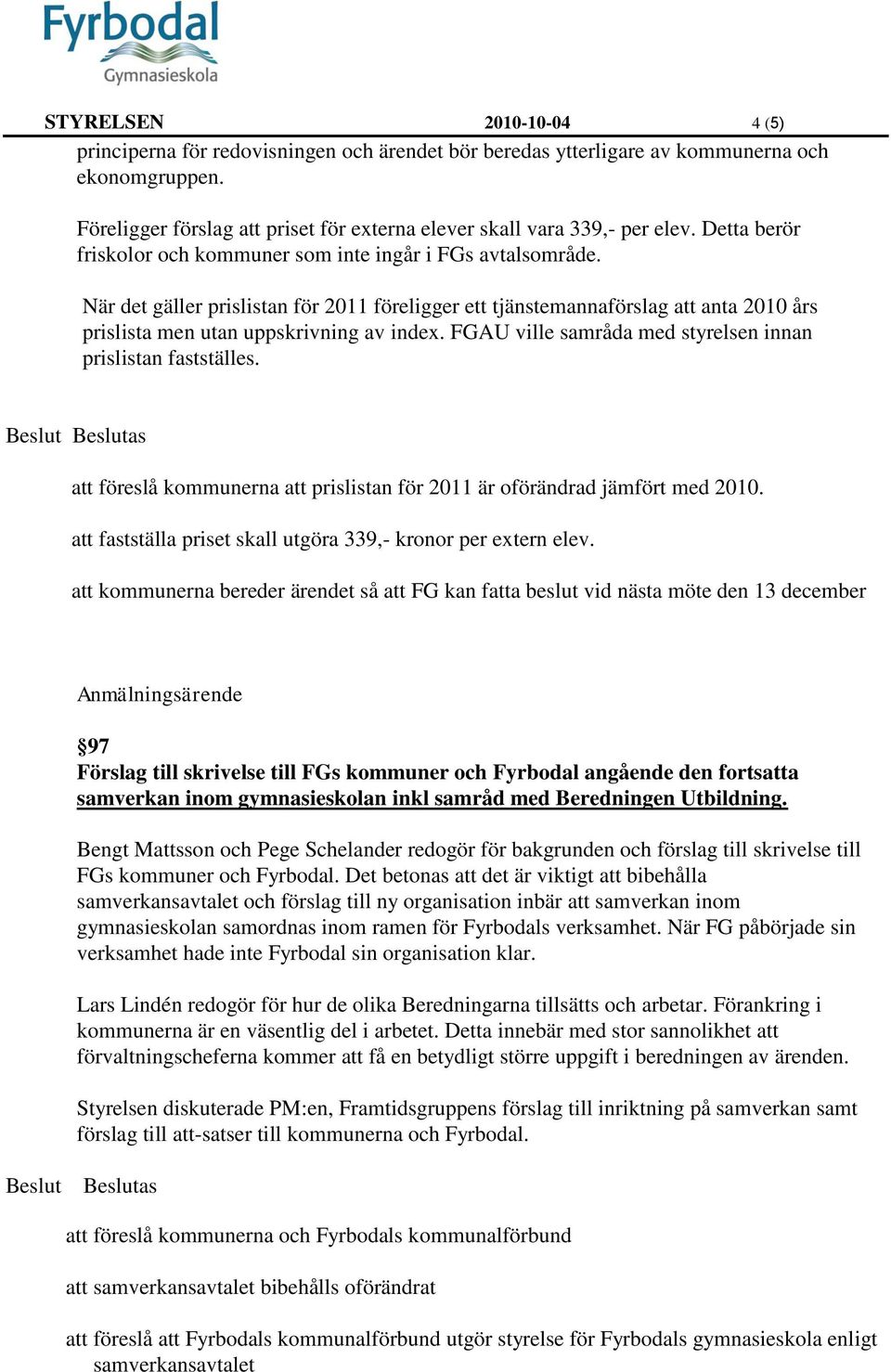 När det gäller prislistan för 2011 föreligger ett tjänstemannaförslag att anta 2010 års prislista men utan uppskrivning av index. FGAU ville samråda med styrelsen innan prislistan fastställes.