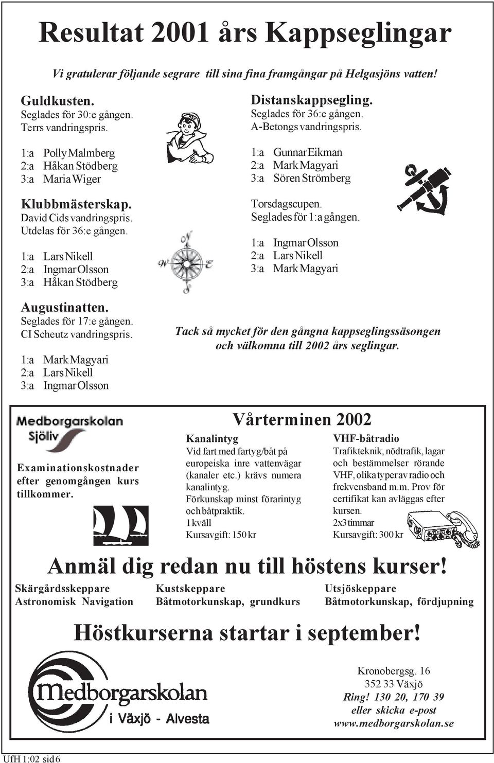 Seglades för 17:e gången. CI Scheutz vandringspris. 1:a Mark Magyari 2:a Lars Nikell 3:a Ingmar Olsson Distanskappsegling. Seglades för 36:e gången. A-Betongs vandringspris.