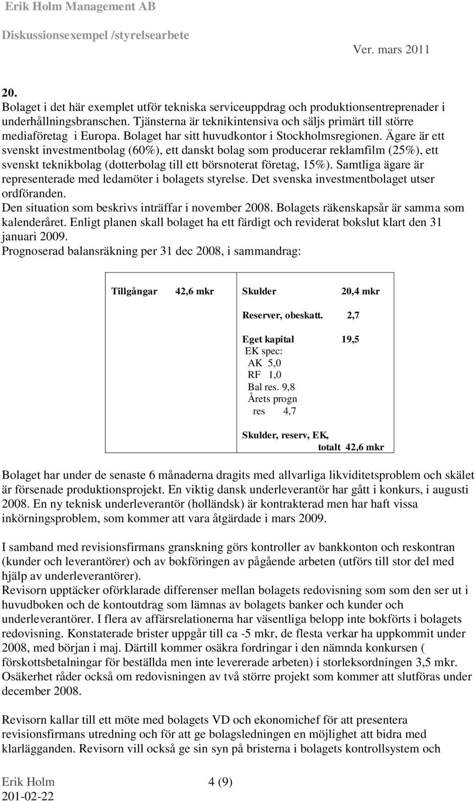 Ägare är ett svenskt investmentbolag (60%), ett danskt bolag som producerar reklamfilm (25%), ett svenskt teknikbolag (dotterbolag till ett börsnoterat företag, 15%).