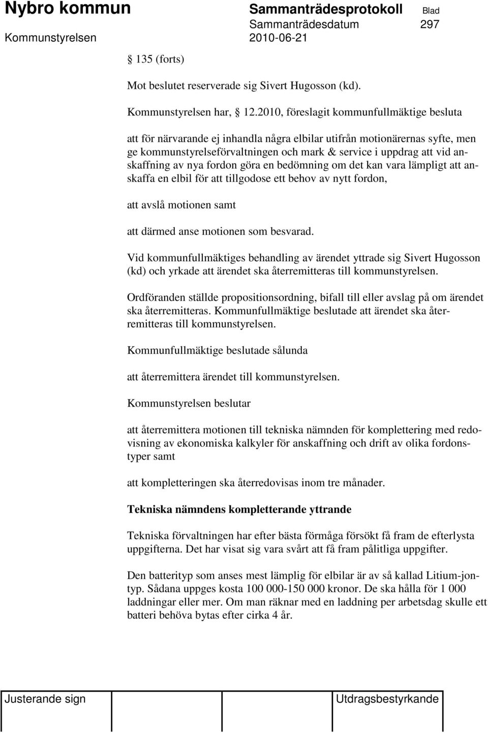 anskaffning av nya fordon göra en bedömning om det kan vara lämpligt att anskaffa en elbil för att tillgodose ett behov av nytt fordon, att avslå motionen samt att därmed anse motionen som besvarad.