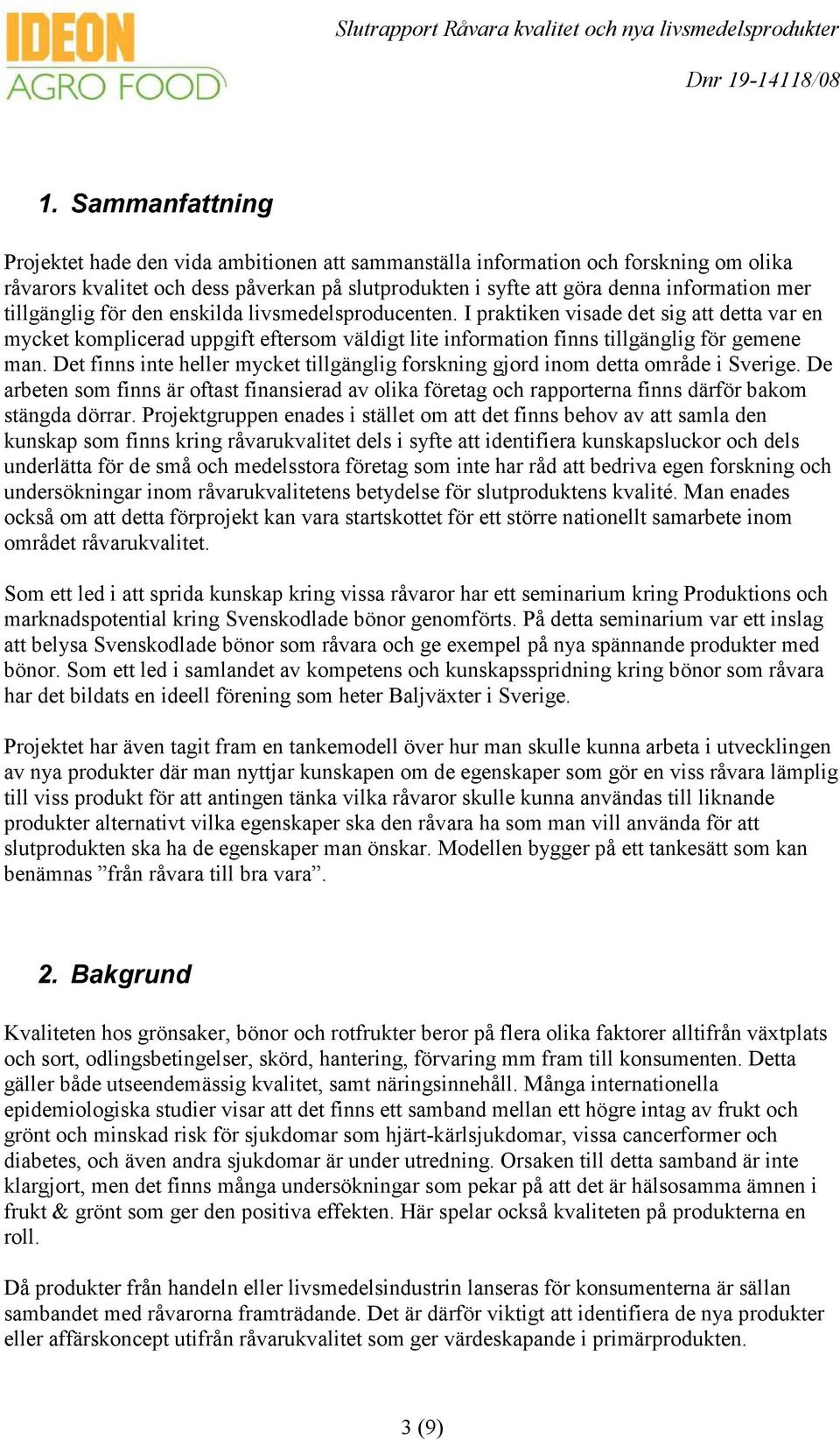 Det finns inte heller mycket tillgänglig forskning gjord inom detta område i Sverige. De arbeten som finns är oftast finansierad av olika företag och rapporterna finns därför bakom stängda dörrar.