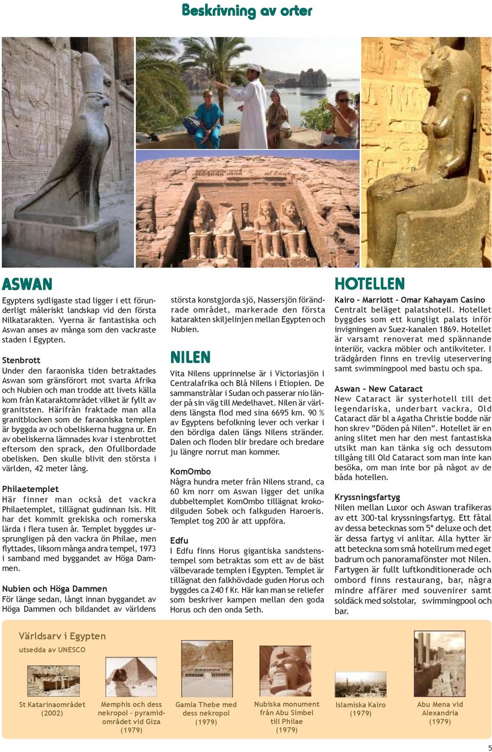 Stenbrott Under den faraoniska tiden betraktades Aswan som gränsförort mot svarta Afrika och Nubien och man trodde att livets källa kom från Kataraktområdet vilket är fyllt av granitsten.