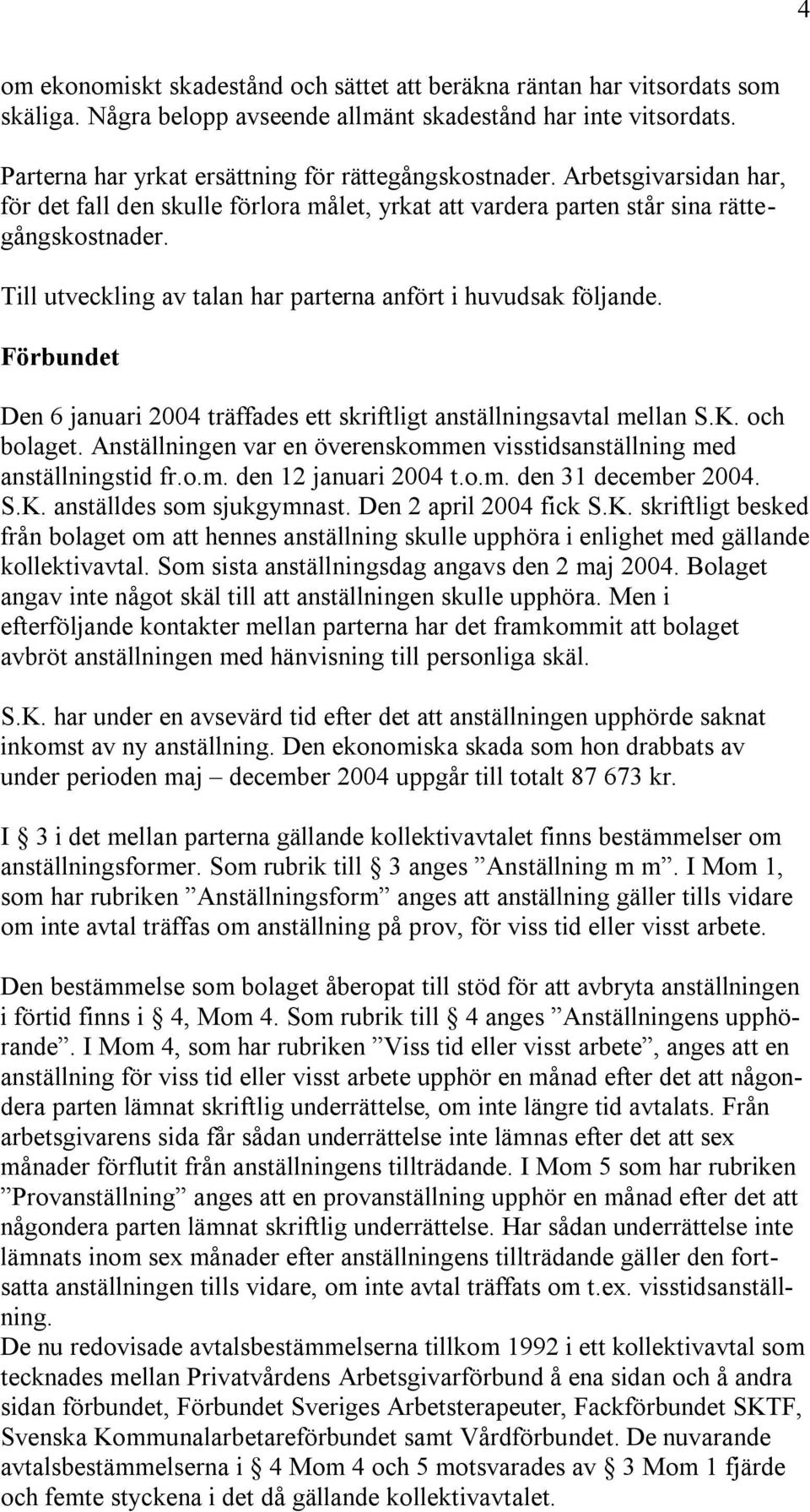 Till utveckling av talan har parterna anfört i huvudsak följande. Förbundet Den 6 januari 2004 träffades ett skriftligt anställningsavtal mellan S.K. och bolaget.