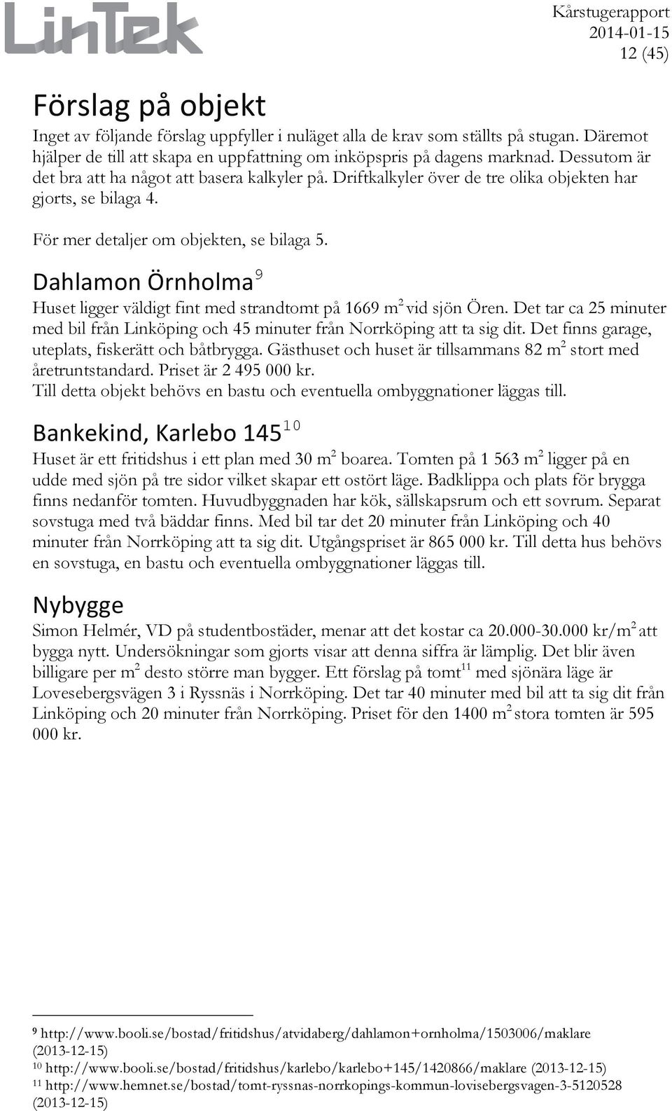 Dahlamon Örnholma 9 Huset ligger väldigt fint med strandtomt på 1669 m 2 vid sjön Ören. Det tar ca 25 minuter med bil från Linköping och 45 minuter från Norrköping att ta sig dit.