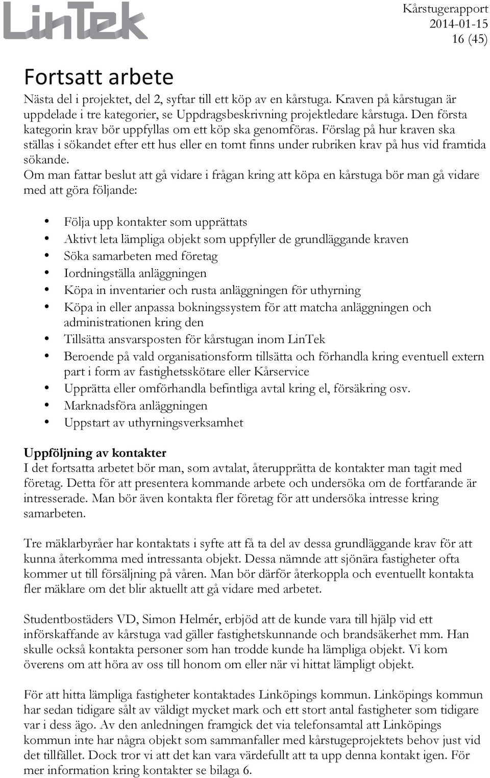 Om man fattar beslut att gå vidare i frågan kring att köpa en kårstuga bör man gå vidare med att göra följande: Följa upp kontakter som upprättats Aktivt leta lämpliga objekt som uppfyller de