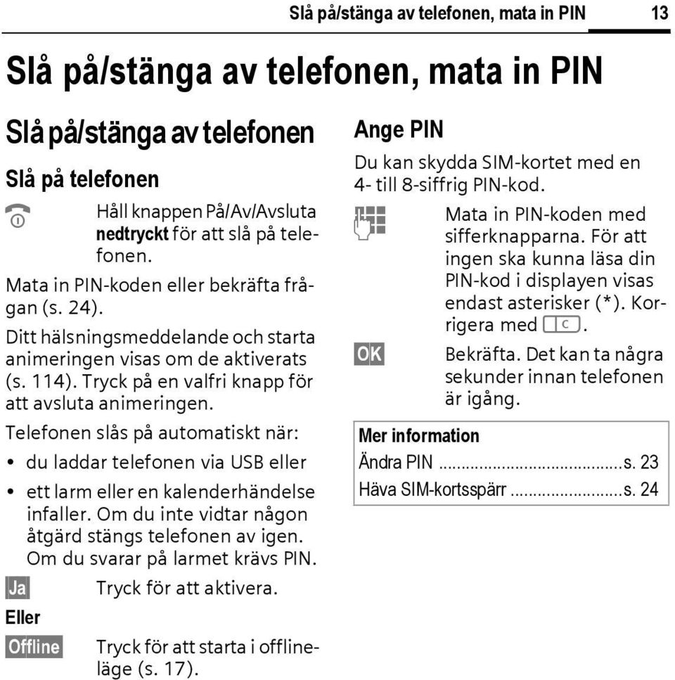 Telefonen slås på automatiskt när: du laddar telefonen via USB eller ett larm eller en kalenderhändelse infaller. Om du inte vidtar någon åtgärd stängs telefonen av igen.