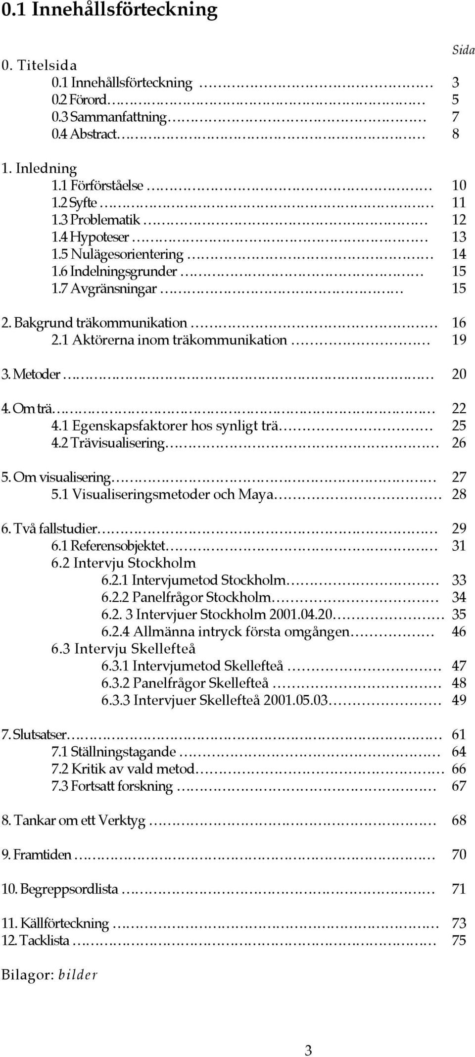 1 Egenskapsfaktorer hos synligt trä 25 4.2 Trävisualisering 26 5. Om visualisering 27 5.1 Visualiseringsmetoder och Maya 28 6. Två fallstudier 29 6.1 Referensobjektet 31 6.2 Intervju Stockholm 6.2.1 Intervjumetod Stockholm 33 6.