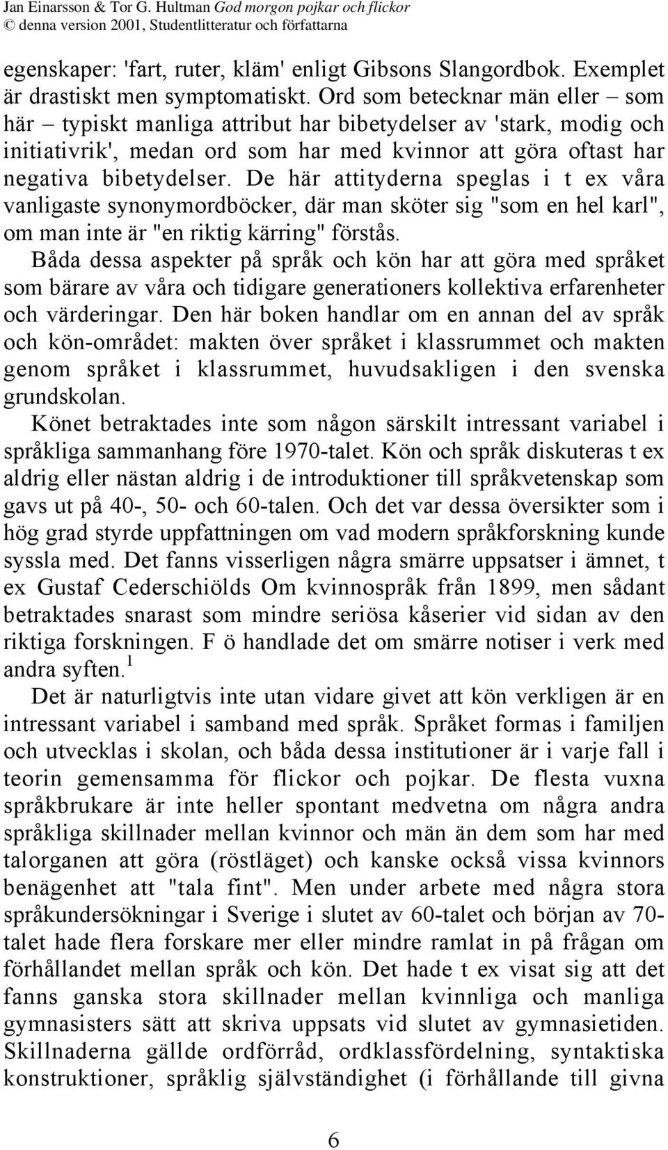 De här attityderna speglas i t ex våra vanligaste synonymordböcker, där man sköter sig "som en hel karl", om man inte är "en riktig kärring" förstås.