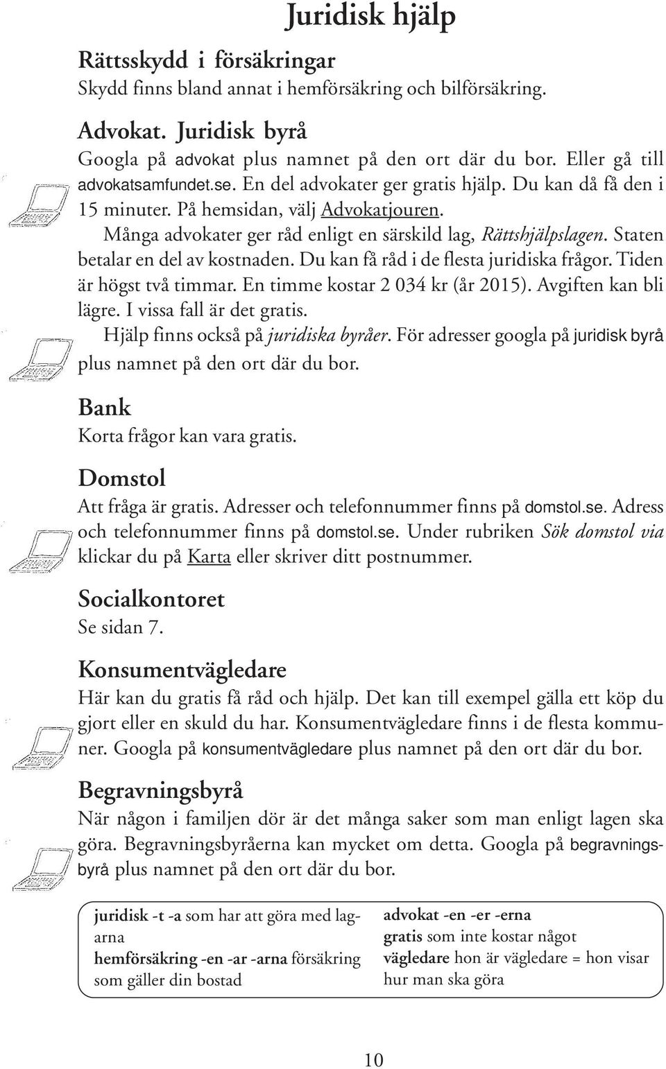 Staten betalar en del av kostnaden. Du kan få råd i de flesta juridiska frågor. Tiden är högst två timmar. En timme kostar 2 034 kr (år 2015). Avgiften kan bli lägre. I vissa fall är det gratis.