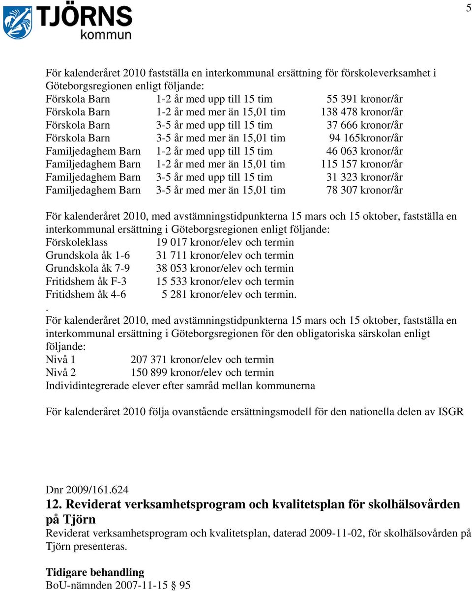 tim 46 063 kronor/år Familjedaghem Barn 1-2 år med mer än 15,01 tim 115 157 kronor/år Familjedaghem Barn 3-5 år med upp till 15 tim 31 323 kronor/år Familjedaghem Barn 3-5 år med mer än 15,01 tim 78