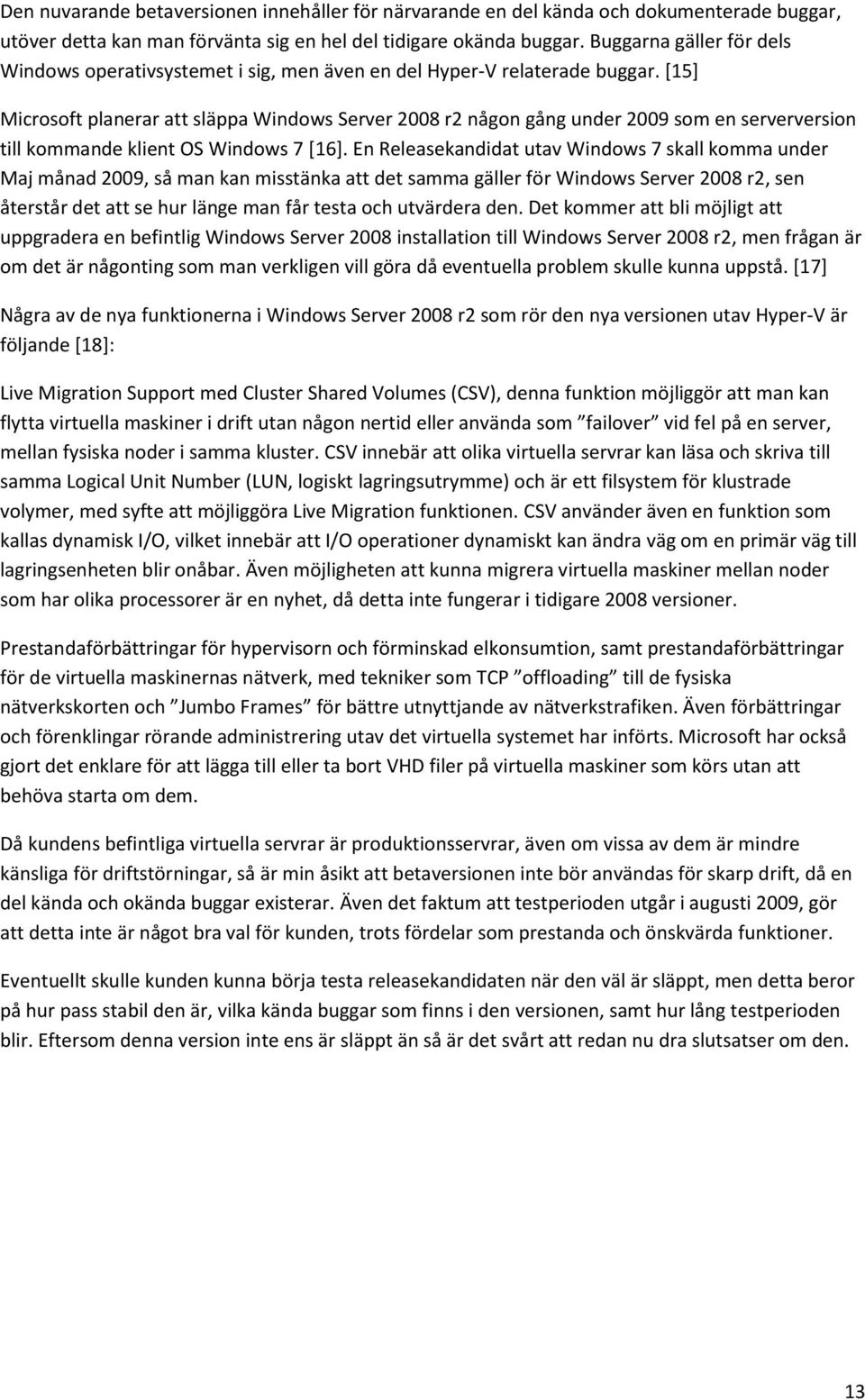 [15] Microsoft planerar att släppa Windows Server 2008 r2 någon gång under 2009 som en serverversion till kommande klient OS Windows 7 [16].