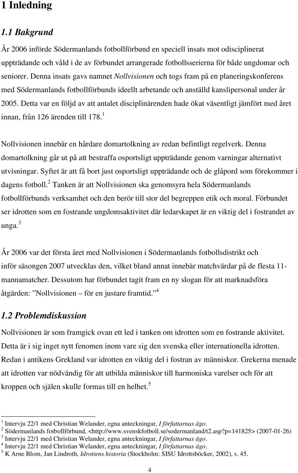 Denna insats gavs namnet Nollvisionen och togs fram på en planeringskonferens med Södermanlands fotbollförbunds ideellt arbetande och anställd kanslipersonal under år 2005.