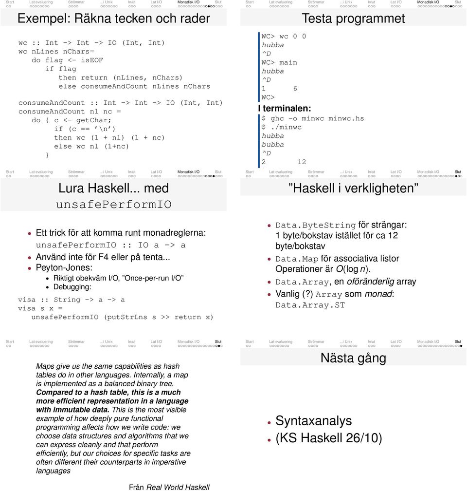 IO -> Använd inte för F4 eller på tent Pen-Jones: Riktigt obekväm I/O, Once-per-run I/O Debugging: vis :: String -> -> vis s x = unsfeperformio (putstrlns s >> return x) Test progrmmet WC> wc 0 0