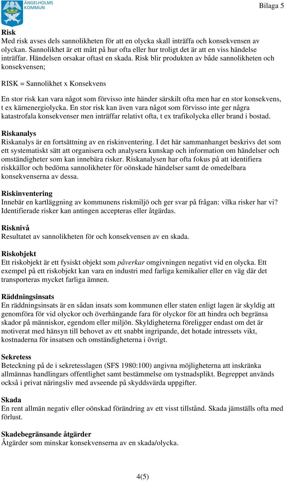 Risk blir produkten av både sannolikheten och konsekvensen; RISK = Sannolikhet x Konsekvens En stor risk kan vara något som förvisso inte händer särskilt ofta men har en stor konsekvens, t ex