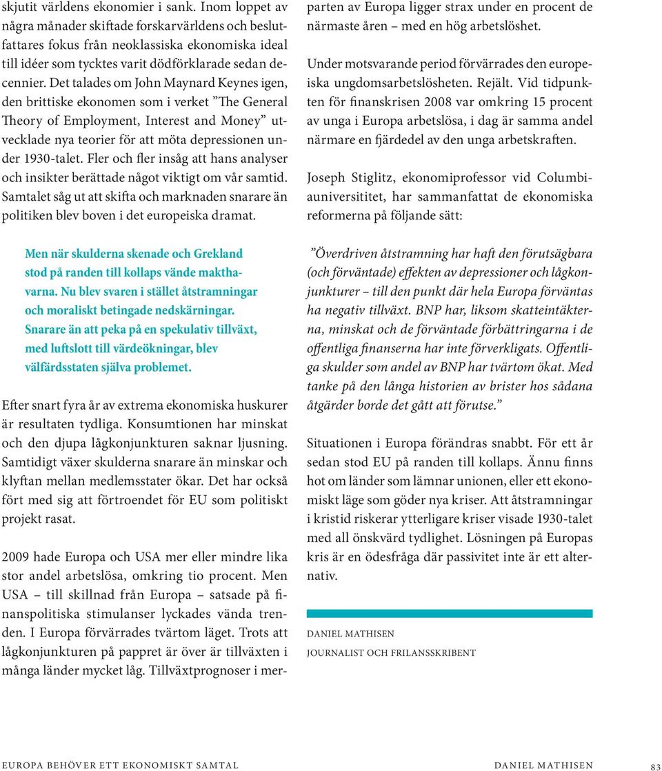 Det talades om John Maynard Keynes igen, den brittiske ekonomen som i verket The General Theory of Employment, Interest and Money utvecklade nya teorier för att möta depressionen under 1930-talet.