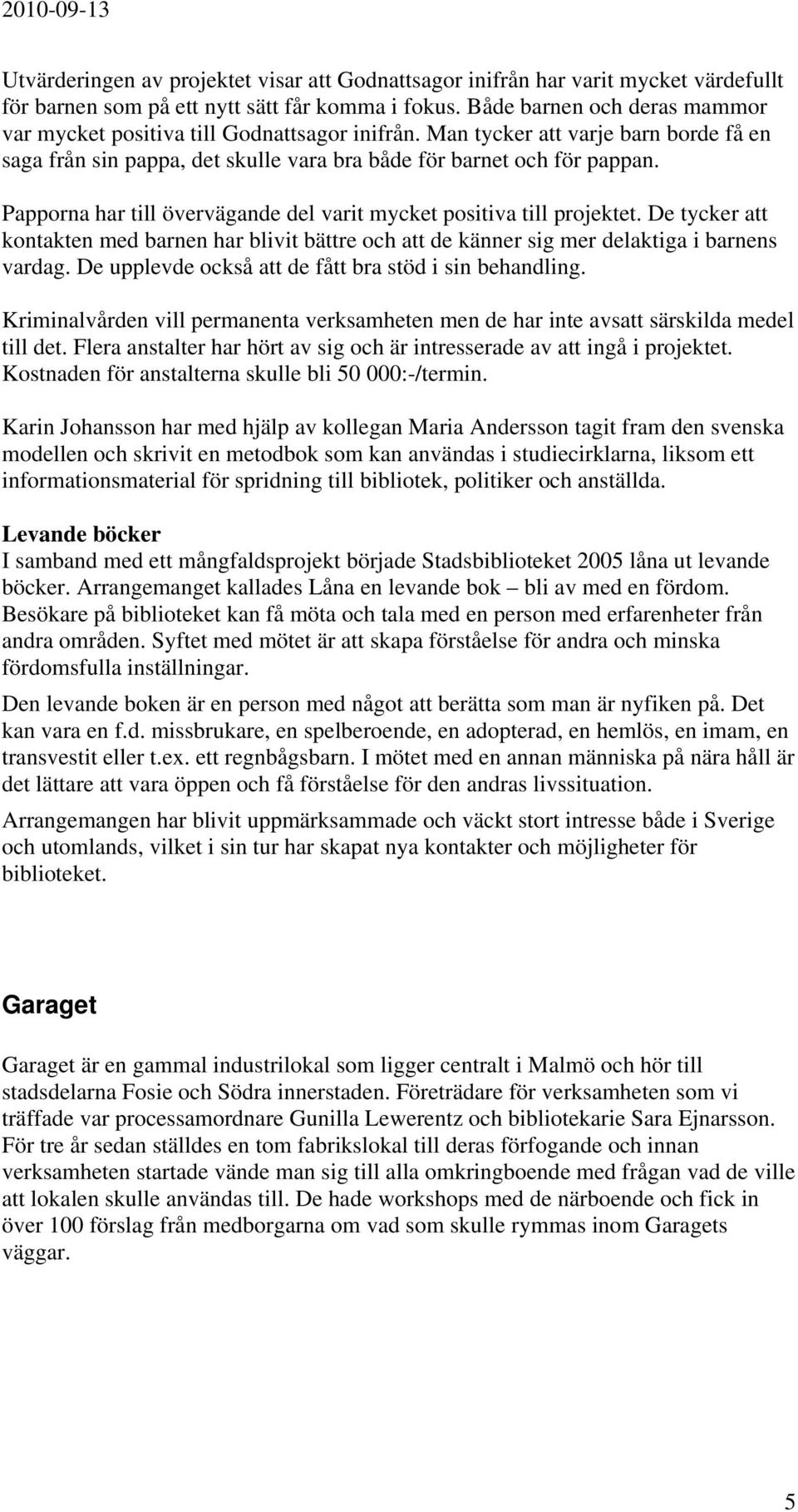 Papporna har till övervägande del varit mycket positiva till projektet. De tycker att kontakten med barnen har blivit bättre och att de känner sig mer delaktiga i barnens vardag.