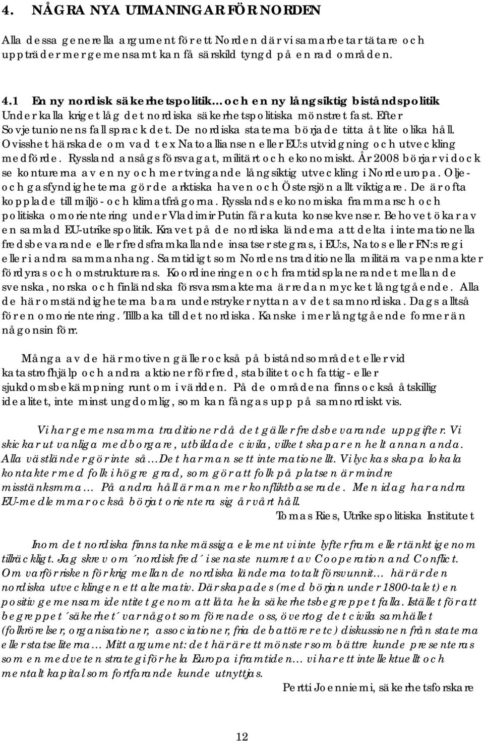 De nordiska staterna började titta åt lite olika håll. Ovisshet härskade om vad t ex Natoalliansen eller EU:s utvidgning och utveckling medförde. Ryssland ansågs försvagat, militärt och ekonomiskt.