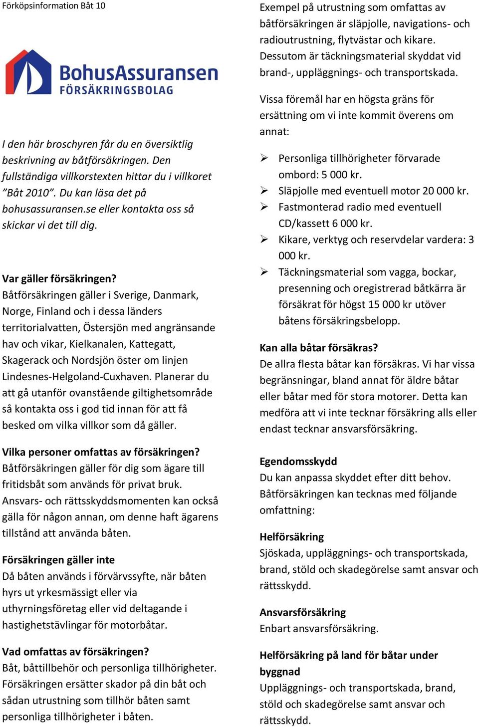 Båtförsäkringen gäller i Sverige, Danmark, Norge, Finland och i dessa länders territorialvatten, Östersjön med angränsande hav och vikar, Kielkanalen, Kattegatt, Skagerack och Nordsjön öster om