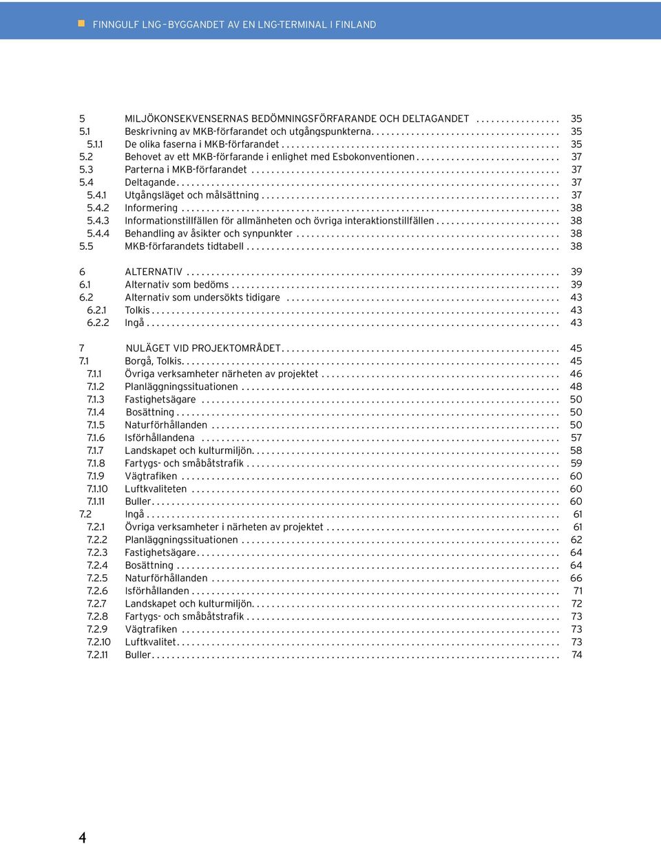 .. 38 5.4.3 Informationstillfällen för allmänheten och övriga interaktionstillfällen... 38 5.4.4 Behandling av åsikter och synpunkter... 38 5.5 MKB-förfarandets tidtabell... 38 6 ALTERNATIV... 39 6.