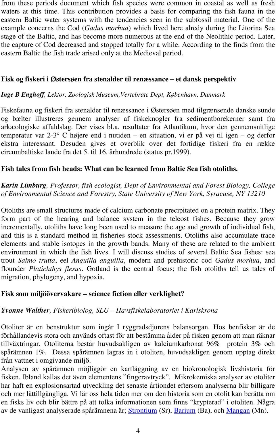 One of the example concerns the Cod (Gadus morhua) which lived here alredy during the Litorina Sea stage of the Baltic, and has become more numerous at the end of the Neolithic period.