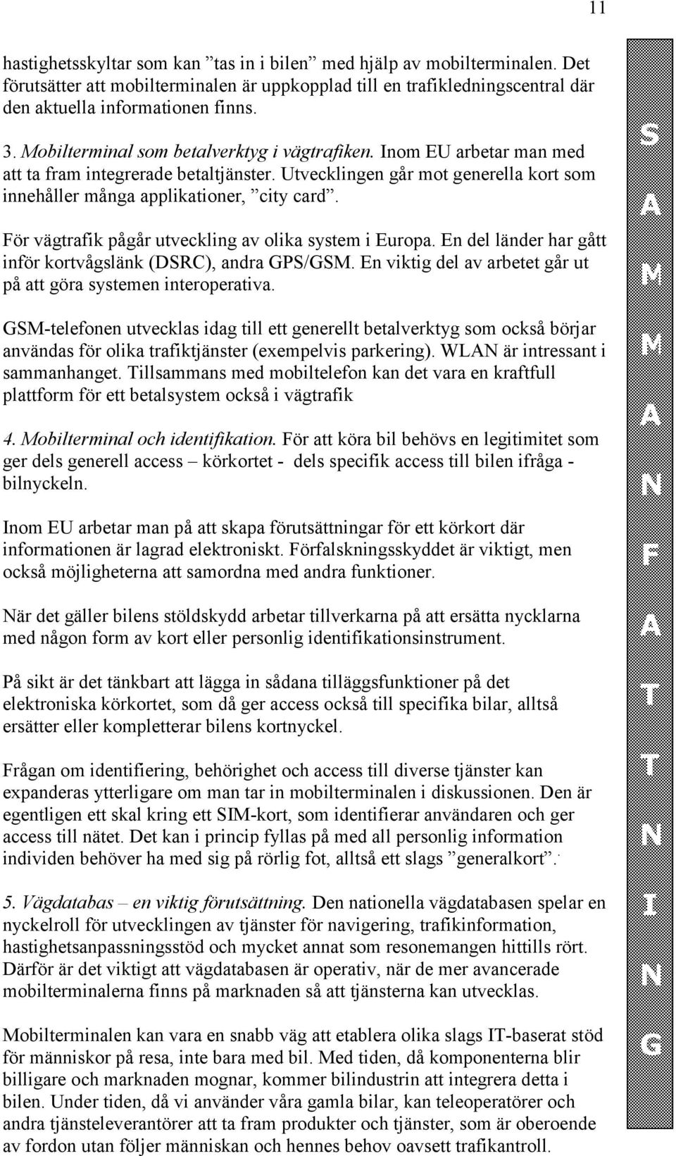 För vägtrafik pågår utveckling av olika system i Europa. En del länder har gått inför kortvågslänk (DSRC), andra GPS/GSM. En viktig del av arbetet går ut på att göra systemen interoperativa.