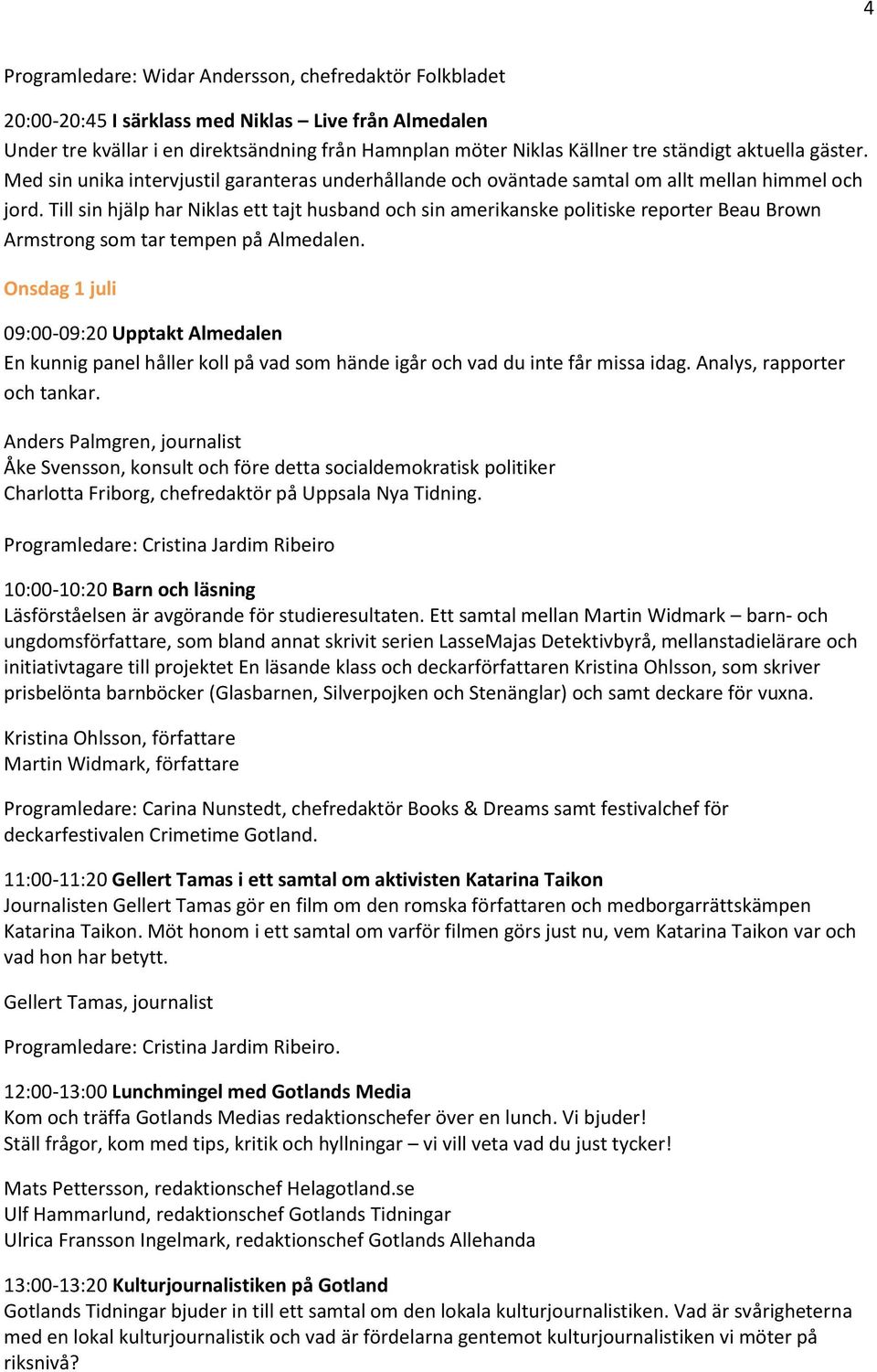 Till sin hjälp har Niklas ett tajt husband och sin amerikanske politiske reporter Beau Brown Armstrong som tar tempen på Almedalen.