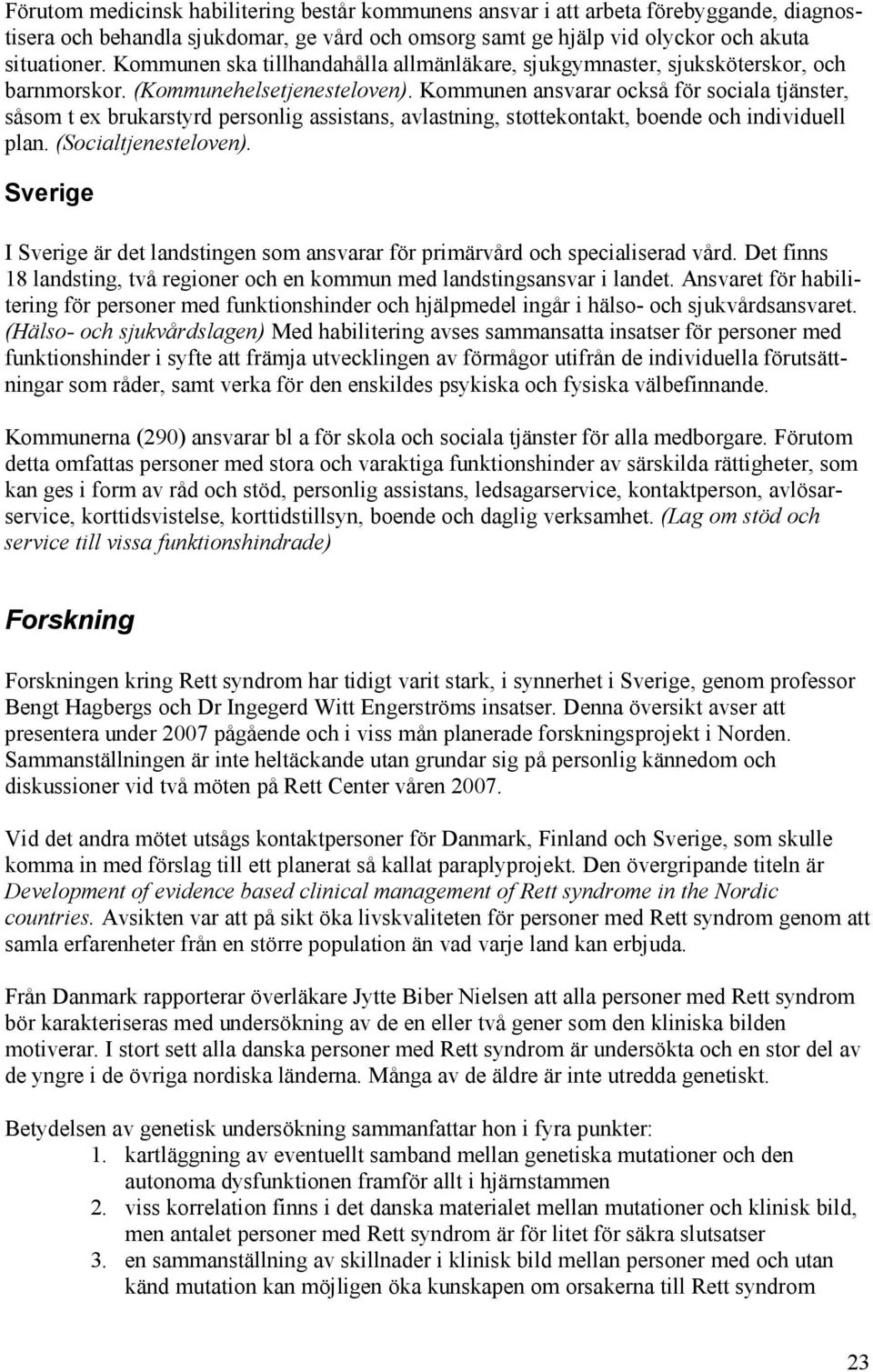 Kommunen ansvarar också för sociala tjänster, såsom t ex brukarstyrd personlig assistans, avlastning, støttekontakt, boende och individuell plan. (Socialtjenesteloven).