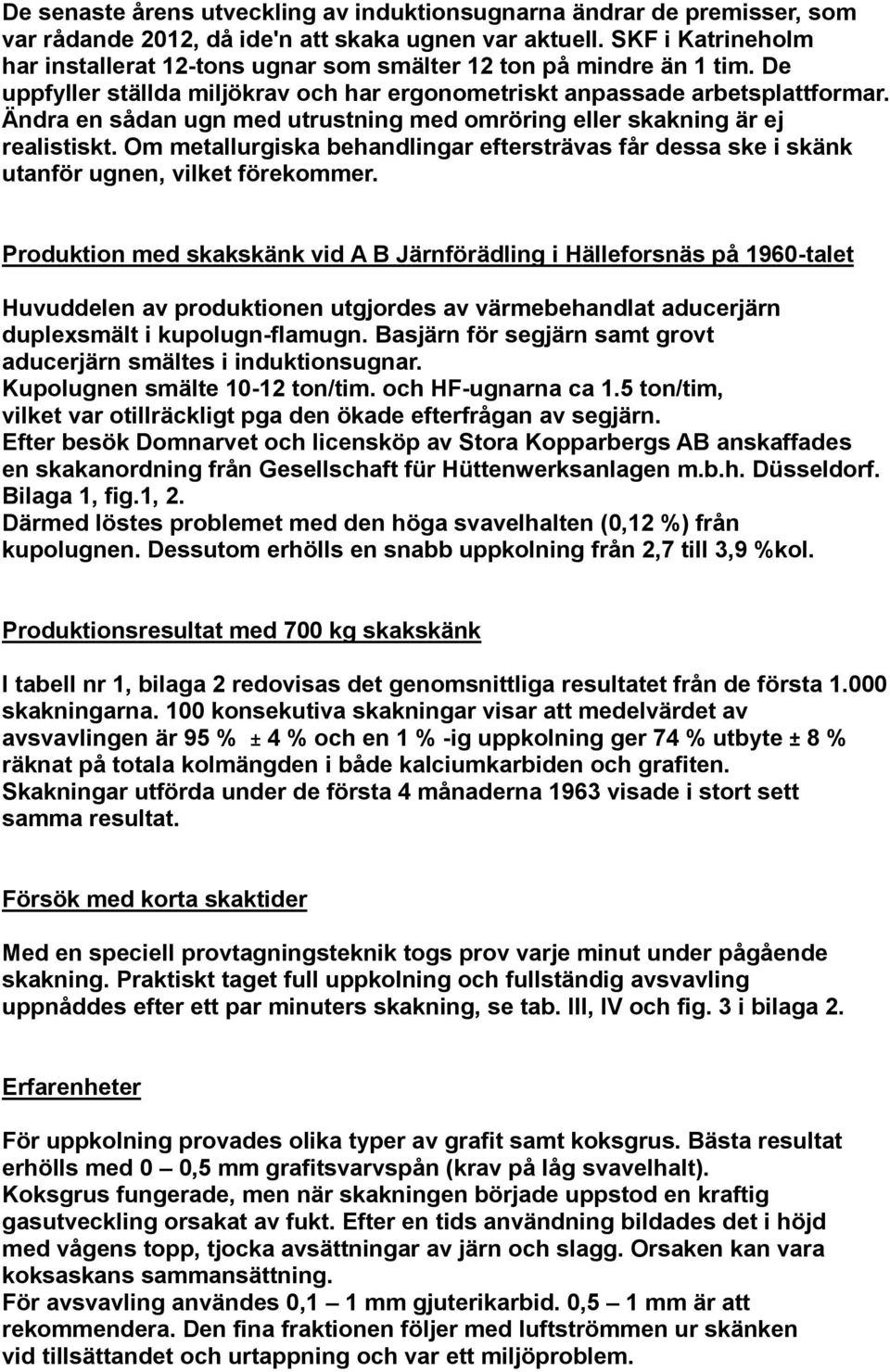 Ändra en sådan ugn med utrustning med omröring eller skakning är ej realistiskt. Om metallurgiska behandlingar eftersträvas får dessa ske i skänk utanför ugnen, vilket förekommer.