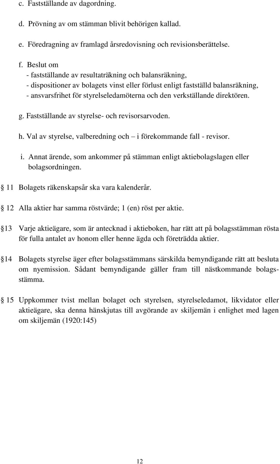 Beslut om - fastställande av resultaträkning och balansräkning, - dispositioner av bolagets vinst eller förlust enligt fastställd balansräkning, - ansvarsfrihet för styrelseledamöterna och den