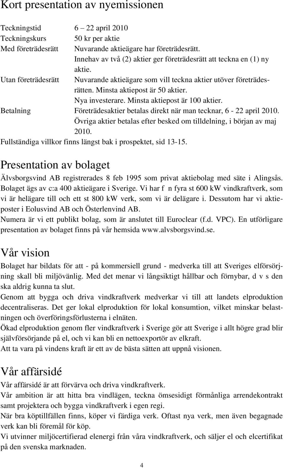 Nya investerare. Minsta aktiepost är 100 aktier. Betalning Företrädesaktier betalas direkt när man tecknar, 6-22 april 2010. Övriga aktier betalas efter besked om tilldelning, i början av maj 2010.