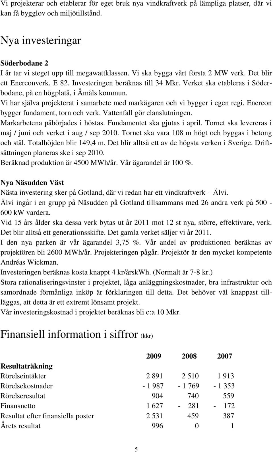 Vi har själva projekterat i samarbete med markägaren och vi bygger i egen regi. Enercon bygger fundament, torn och verk. Vattenfall gör elanslutningen. Markarbetena påbörjades i höstas.